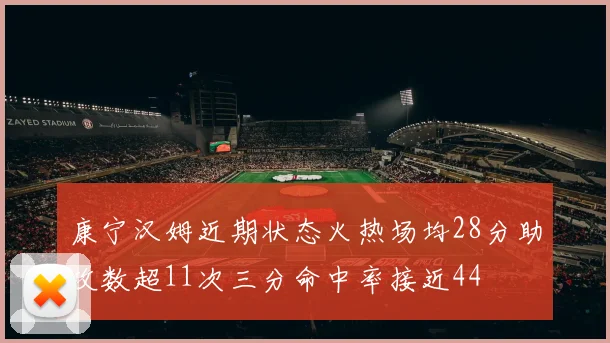 康宁汉姆近期状态火热场均28分助攻数超11次三分命中率接近44