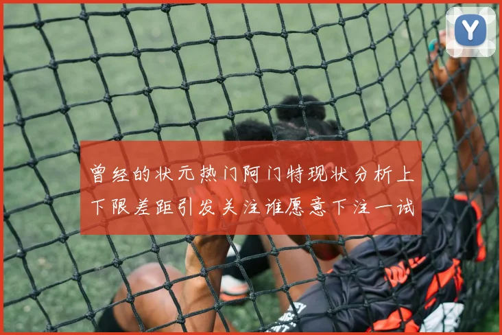 曾经的状元热门阿门特现状分析上下限差距引发关注谁愿意下注一试身手