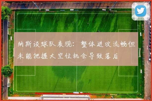纳斯谈球队表现：整体进攻流畅但未能把握大空位机会导致落后