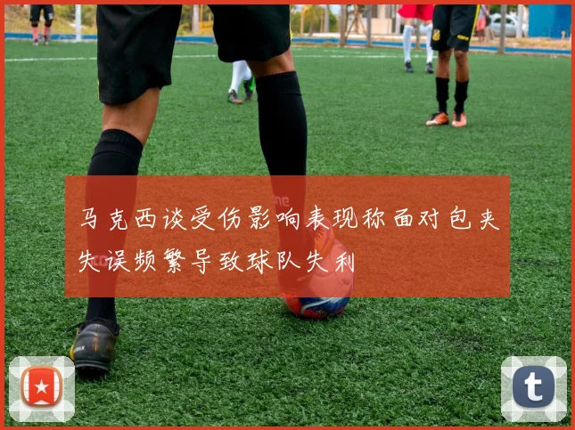 马克西谈受伤影响表现称面对包夹失误频繁导致球队失利