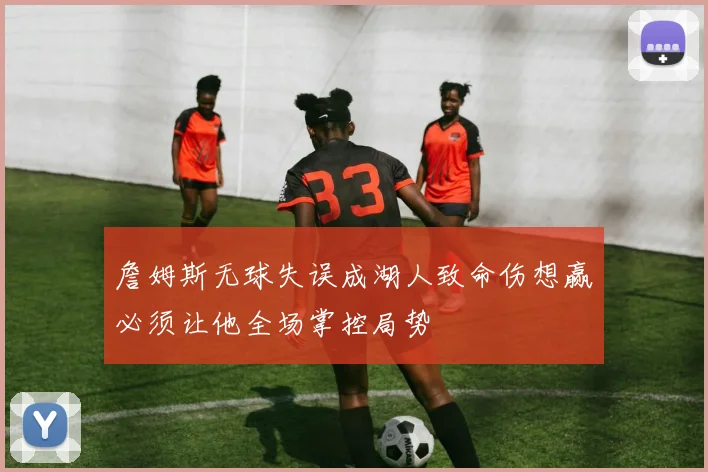 詹姆斯无球失误成湖人致命伤想赢必须让他全场掌控局势