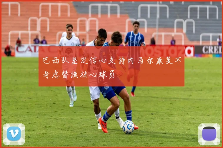 巴西队坚定信心支持内马尔康复不考虑替换核心球员