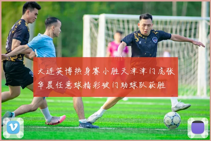 大连英博热身赛小胜天津津门虎张华晨任意球精彩破门助球队获胜