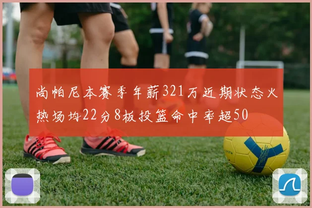 尚帕尼本赛季年薪321万近期状态火热场均22分8板投篮命中率超50