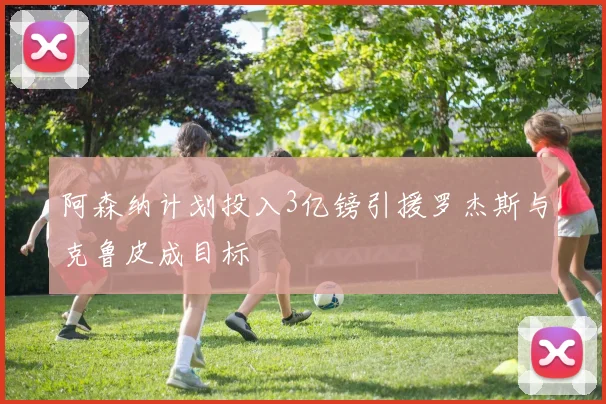 阿森纳计划投入3亿镑引援罗杰斯与克鲁皮成目标