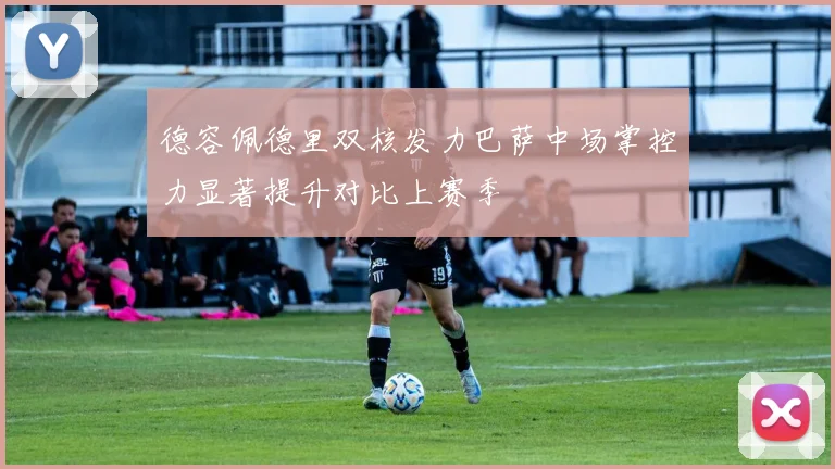 德容佩德里双核发力巴萨中场掌控力显著提升对比上赛季