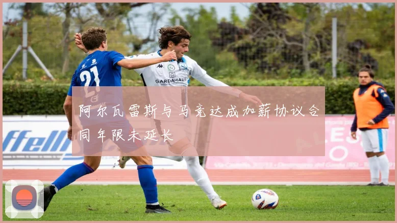 阿尔瓦雷斯与马竞达成加薪协议合同年限未延长