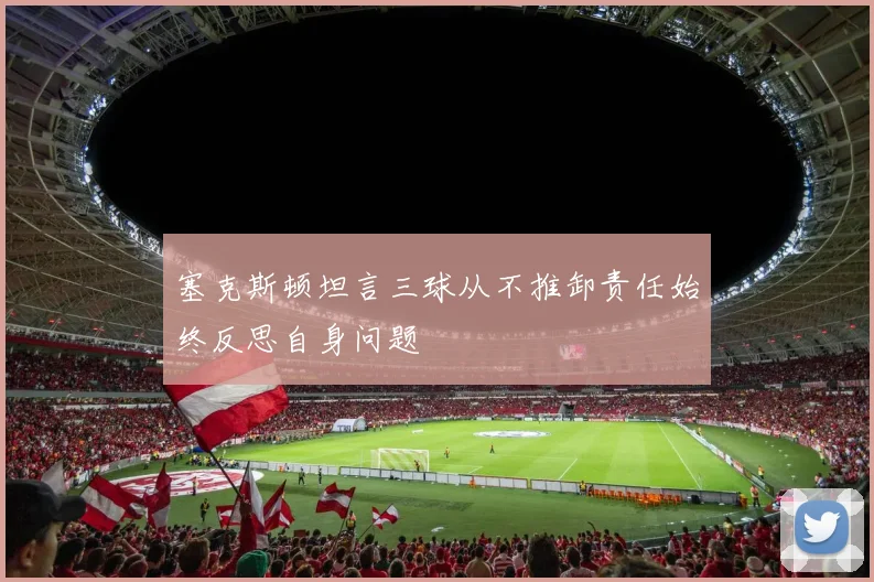 塞克斯顿坦言三球从不推卸责任始终反思自身问题