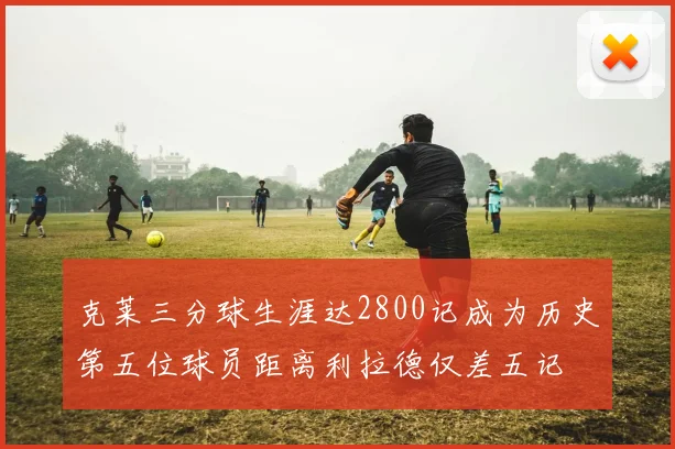 克莱三分球生涯达2800记成为历史第五位球员距离利拉德仅差五记
