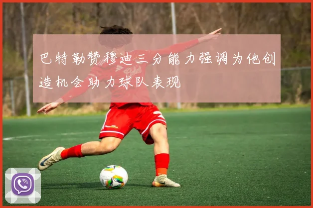 巴特勒赞穆迪三分能力强调为他创造机会助力球队表现