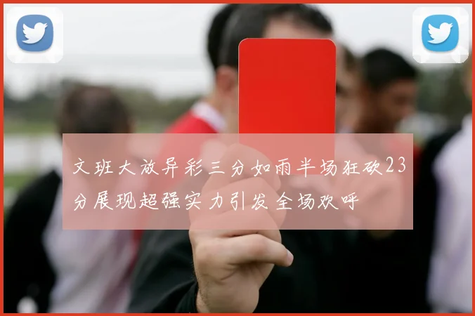 文班大放异彩三分如雨半场狂砍23分展现超强实力引发全场欢呼