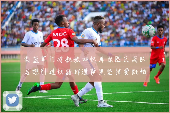 前蓝军门将教练回忆库尔图瓦离队后想引进切赫却遭萨里坚持要凯帕