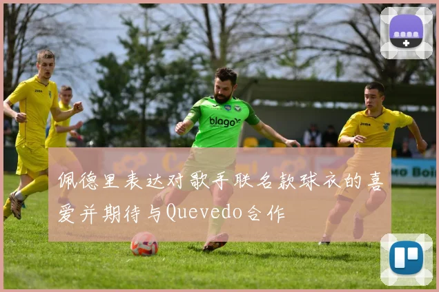 佩德里表达对歌手联名款球衣的喜爱并期待与Quevedo合作