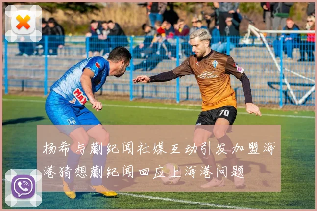 杨希与蒯纪闻社媒互动引发加盟海港猜想蒯纪闻回应上海港问题