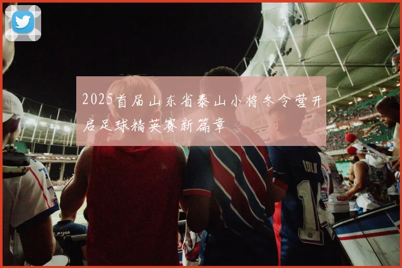 2025首届山东省泰山小将冬令营开启足球精英赛新篇章