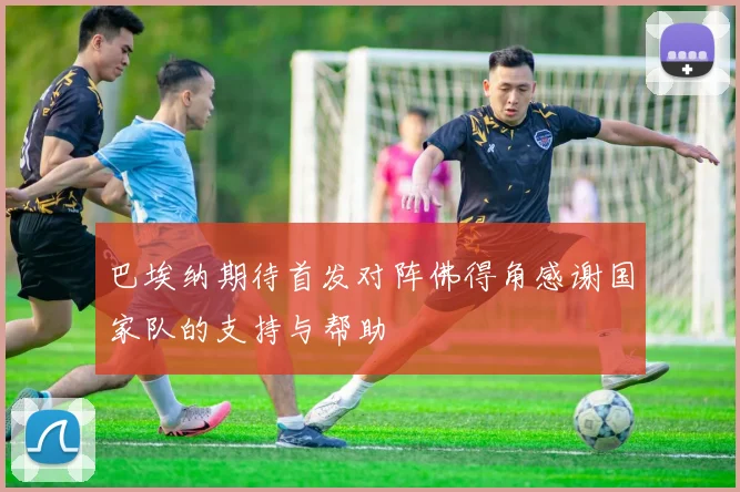 巴埃纳期待首发对阵佛得角感谢国家队的支持与帮助