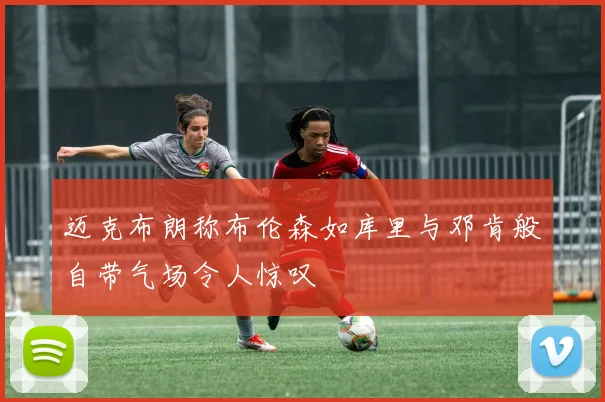迈克布朗称布伦森如库里与邓肯般自带气场令人惊叹