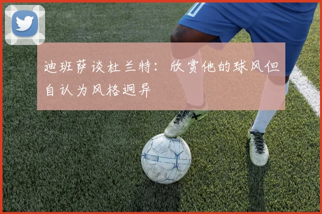 迪班萨谈杜兰特：欣赏他的球风但自认为风格迥异