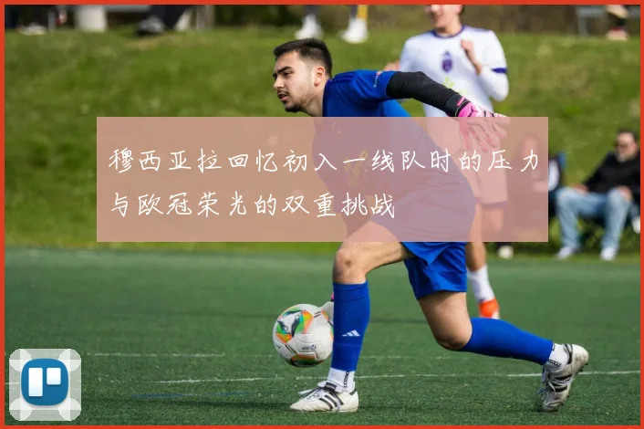 穆西亚拉回忆初入一线队时的压力与欧冠荣光的双重挑战