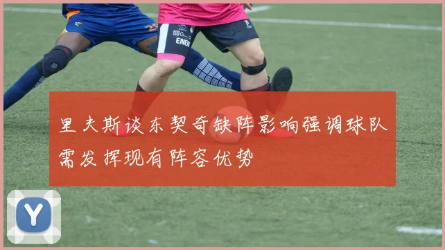 里夫斯谈东契奇缺阵影响强调球队需发挥现有阵容优势