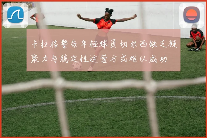 卡拉格警告年轻球员切尔西缺乏凝聚力与稳定性运营方式难以成功