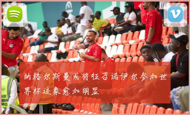 纳格尔斯曼或将征召诺伊尔参加世界杯迹象愈加明显