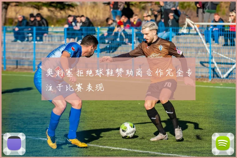 奥利塞拒绝球鞋赞助商合作完全专注于比赛表现