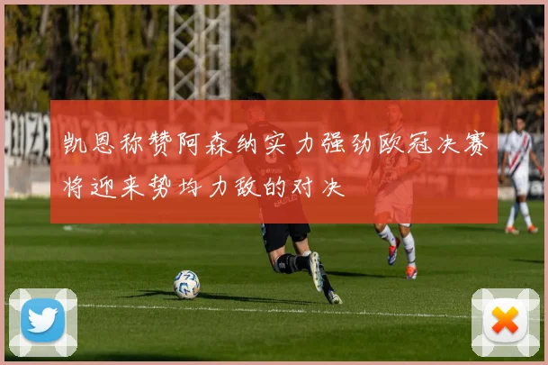 凯恩称赞阿森纳实力强劲欧冠决赛将迎来势均力敌的对决